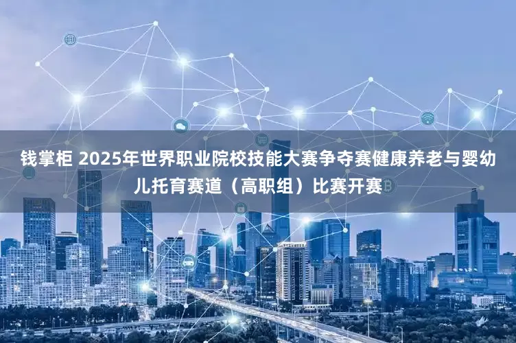 钱掌柜 2025年世界职业院校技能大赛争夺赛健康养老与婴幼儿托育赛道（高职组）比赛开赛