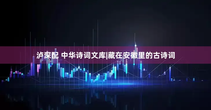 泸深配 中华诗词文库|藏在安徽里的古诗词