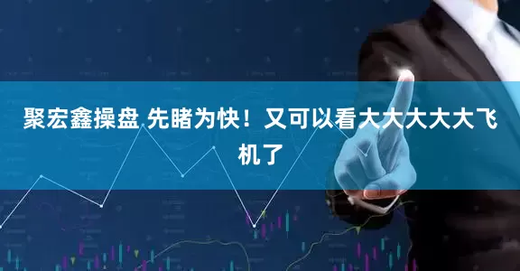 聚宏鑫操盘 先睹为快！又可以看大大大大大飞机了