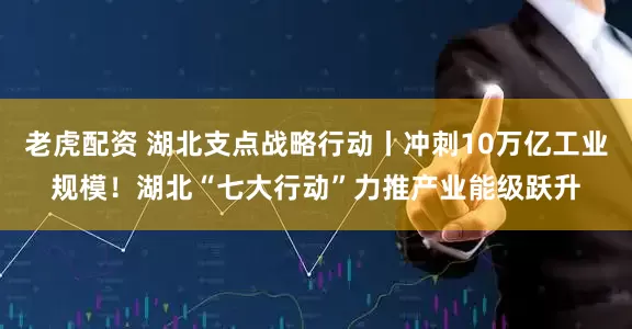 老虎配资 湖北支点战略行动丨冲刺10万亿工业规模！湖北“七大行动”力推产业能级跃升