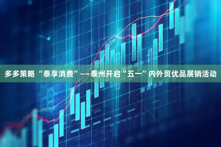 多多策略 “泰享消费”——泰州开启“五一”内外贸优品展销活动