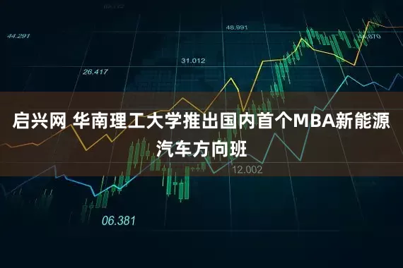 启兴网 华南理工大学推出国内首个MBA新能源汽车方向班