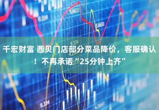 千宏财富 西贝门店部分菜品降价，客服确认！不再承诺“25分钟上齐”