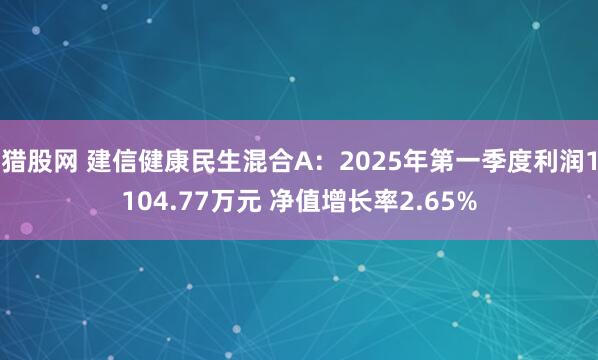 猎股网 建信健康民生混合A：2025年第一季度利润1104.77万元 净值增长率2.65%