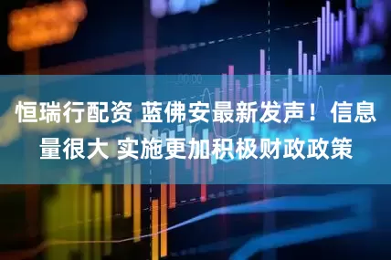 恒瑞行配资 蓝佛安最新发声！信息量很大 实施更加积极财政政策
