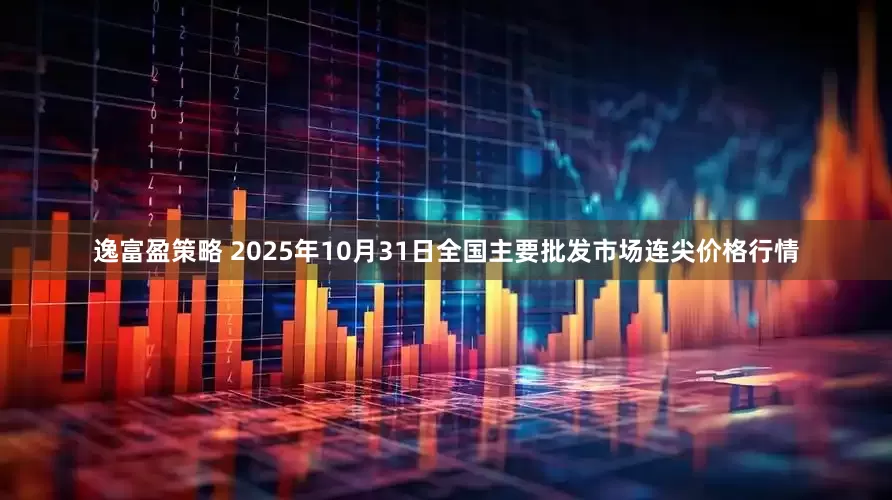 逸富盈策略 2025年10月31日全国主要批发市场连尖价格行情