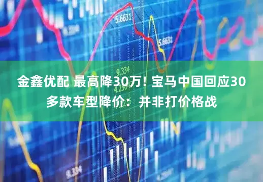 金鑫优配 最高降30万! 宝马中国回应30多款车型降价：并非打价格战