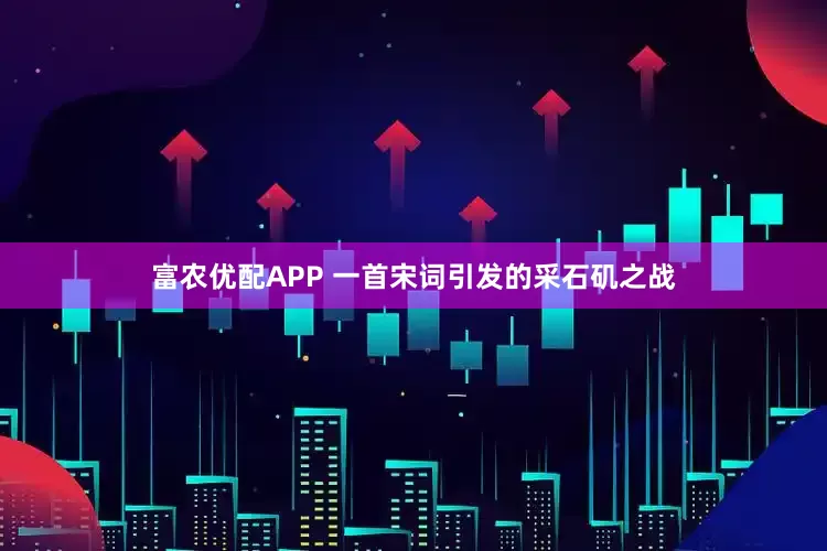 富农优配APP 一首宋词引发的采石矶之战