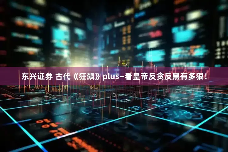 东兴证券 古代《狂飙》plus—看皇帝反贪反黑有多狠！