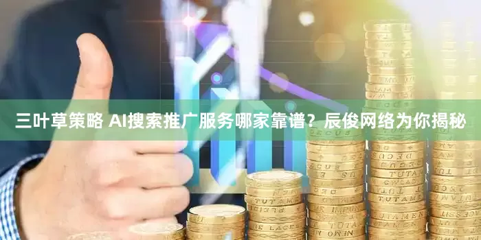 三叶草策略 AI搜索推广服务哪家靠谱？辰俊网络为你揭秘
