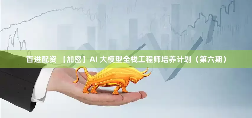 百进配资 【加密】AI 大模型全栈工程师培养计划（第六期）