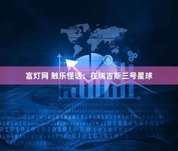 富灯网 触乐怪话:在瑞吉斯三号星球