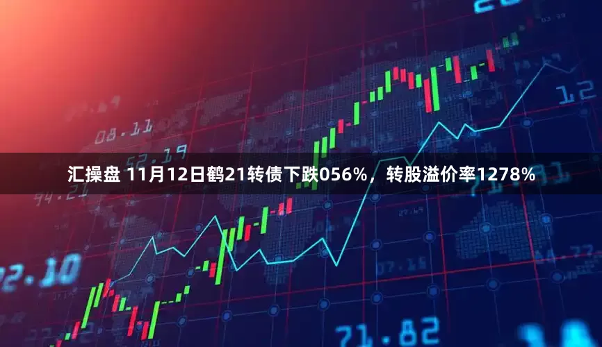 汇操盘 11月12日鹤21转债下跌056%,转股溢价率1278%