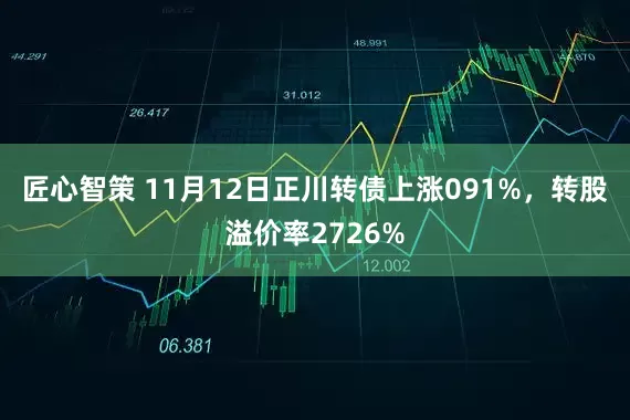 匠心智策 11月12日正川转债上涨091%，转股溢价率2726%