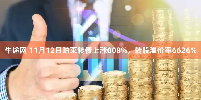 牛途网 11月12日珀莱转债上涨008%，转股溢价率6626%