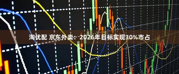 淘优配 京东外卖:2026年目标实现30%市占