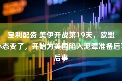 宝利配资 美伊开战第19天，欧盟心态变了，开始为美国陷入泥潭准备后事