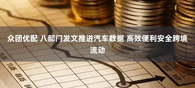 众团优配 八部门发文推进汽车数据 高效便利安全跨境流动