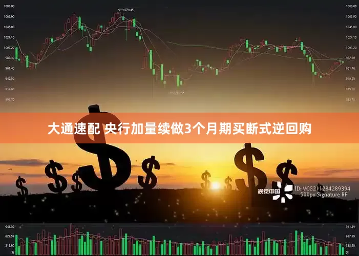 大通速配 央行加量续做3个月期买断式逆回购