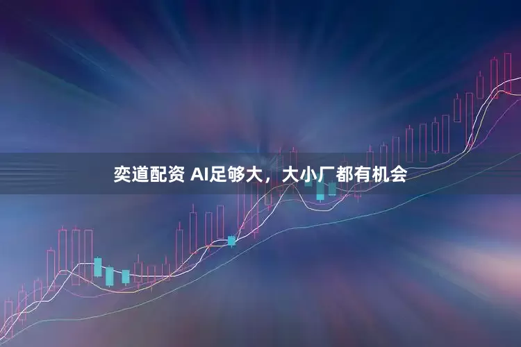 奕道配资 AI足够大，大小厂都有机会